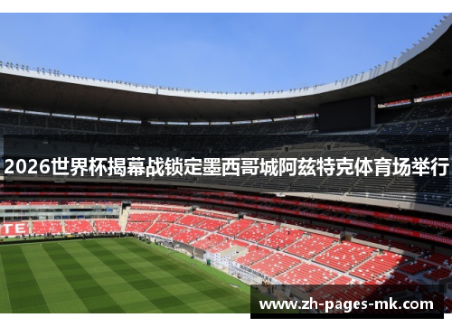 2026世界杯揭幕战锁定墨西哥城阿兹特克体育场举行 2026世界杯揭幕战锁定墨西哥城阿兹特克体育场举行