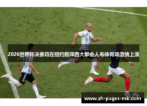 2026世界杯决赛将在纽约新泽西大都会人寿体育场激情上演 2026世界杯决赛将在纽约新泽西大都会人寿体育场激情上演