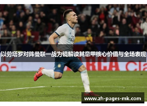 以劳塔罗对阵曼联一战为镜解读其意甲核心价值与全场表现 以劳塔罗对阵曼联一战为镜解读其意甲核心价值与全场表现