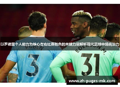 以罗德里个人能力为核心左右比赛胜负的关键力量解析现代足球中场统治力 以罗德里个人能力为核心左右比赛胜负的关键力量解析现代足球中场统治力